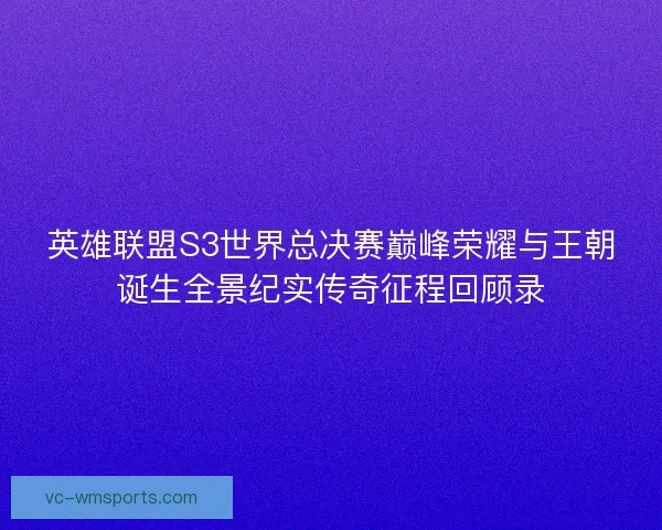 英雄联盟S3世界总决赛巅峰荣耀与王朝诞生全景纪实传奇征程回顾录