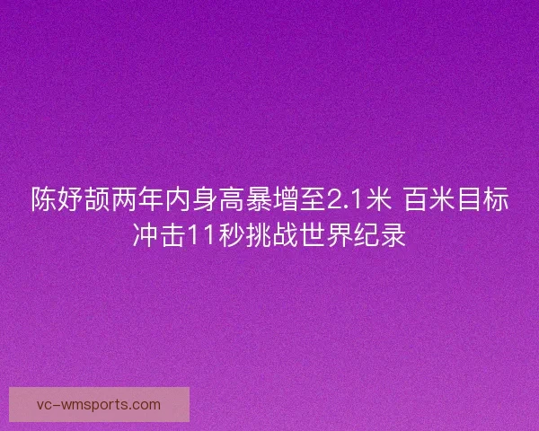 陈妤颉两年内身高暴增至2.1米 百米目标冲击11秒挑战世界纪录