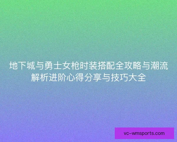 地下城与勇士女枪时装搭配全攻略与潮流解析进阶心得分享与技巧大全