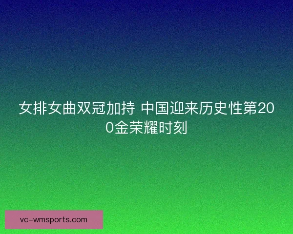 女排女曲双冠加持 中国迎来历史性第200金荣耀时刻